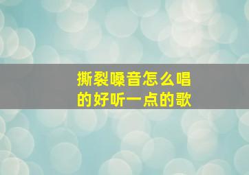 撕裂嗓音怎么唱的好听一点的歌