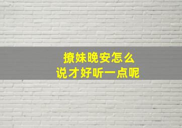 撩妹晚安怎么说才好听一点呢