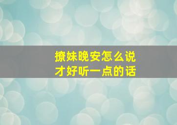 撩妹晚安怎么说才好听一点的话