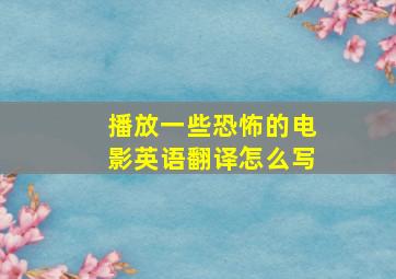 播放一些恐怖的电影英语翻译怎么写