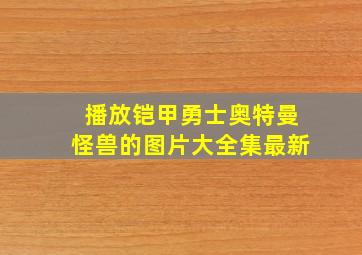 播放铠甲勇士奥特曼怪兽的图片大全集最新