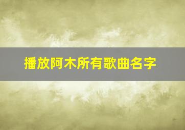 播放阿木所有歌曲名字