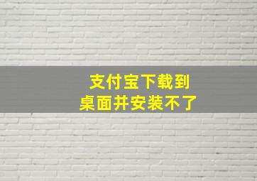 支付宝下载到桌面并安装不了