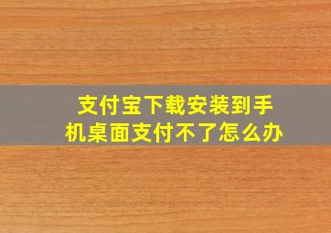 支付宝下载安装到手机桌面支付不了怎么办