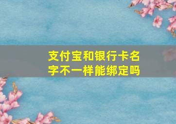 支付宝和银行卡名字不一样能绑定吗