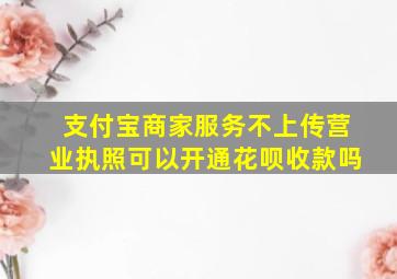 支付宝商家服务不上传营业执照可以开通花呗收款吗