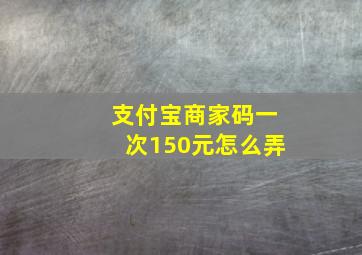 支付宝商家码一次150元怎么弄