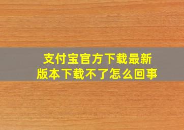 支付宝官方下载最新版本下载不了怎么回事