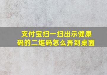 支付宝扫一扫出示健康码的二维码怎么弄到桌面