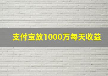 支付宝放1000万每天收益