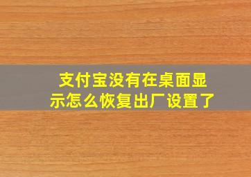 支付宝没有在桌面显示怎么恢复出厂设置了