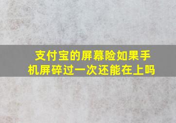 支付宝的屏幕险如果手机屏碎过一次还能在上吗