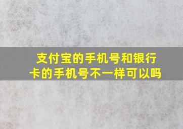 支付宝的手机号和银行卡的手机号不一样可以吗