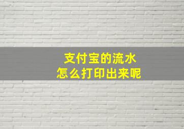 支付宝的流水怎么打印出来呢