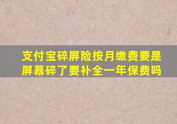 支付宝碎屏险按月缴费要是屏幕碎了要补全一年保费吗