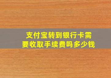 支付宝转到银行卡需要收取手续费吗多少钱