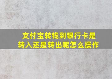 支付宝转钱到银行卡是转入还是转出呢怎么操作