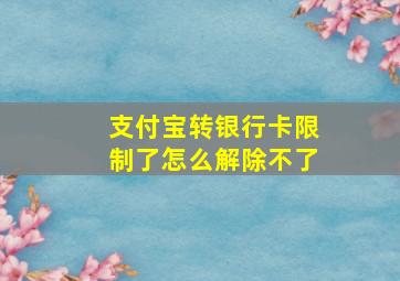 支付宝转银行卡限制了怎么解除不了