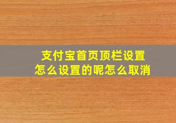 支付宝首页顶栏设置怎么设置的呢怎么取消