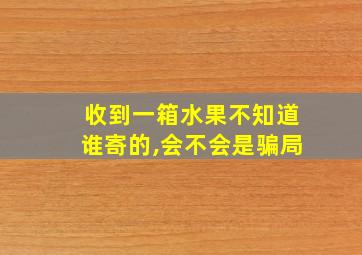 收到一箱水果不知道谁寄的,会不会是骗局