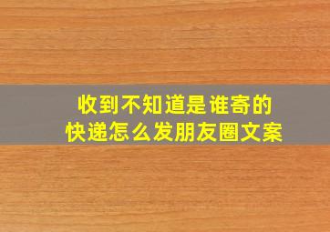 收到不知道是谁寄的快递怎么发朋友圈文案