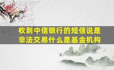 收到中信银行的短信说是非法交易什么是基金机构