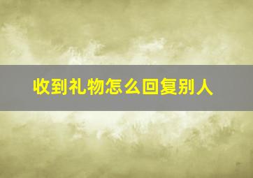 收到礼物怎么回复别人