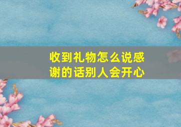 收到礼物怎么说感谢的话别人会开心