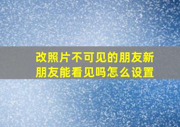 改照片不可见的朋友新朋友能看见吗怎么设置