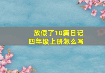 放假了10篇日记四年级上册怎么写