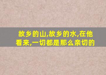 故乡的山,故乡的水,在他看来,一切都是那么亲切的