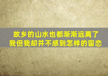 故乡的山水也都渐渐远离了我但我却并不感到怎样的留恋