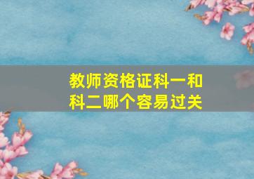 教师资格证科一和科二哪个容易过关