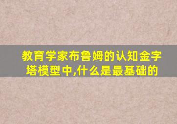 教育学家布鲁姆的认知金字塔模型中,什么是最基础的