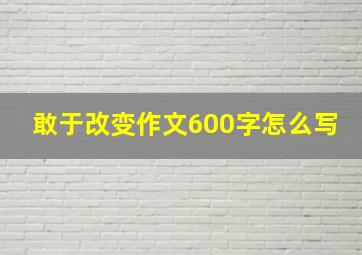 敢于改变作文600字怎么写