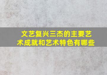 文艺复兴三杰的主要艺术成就和艺术特色有哪些