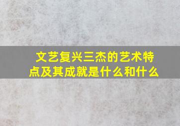 文艺复兴三杰的艺术特点及其成就是什么和什么