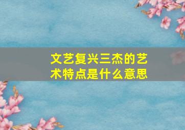 文艺复兴三杰的艺术特点是什么意思