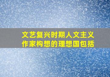 文艺复兴时期人文主义作家构想的理想国包括