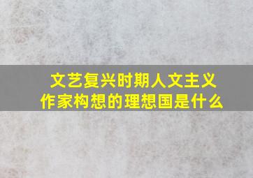 文艺复兴时期人文主义作家构想的理想国是什么