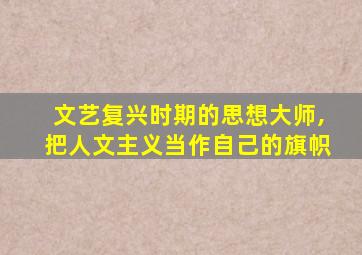 文艺复兴时期的思想大师,把人文主义当作自己的旗帜