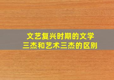 文艺复兴时期的文学三杰和艺术三杰的区别