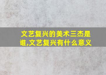 文艺复兴的美术三杰是谁,文艺复兴有什么意义