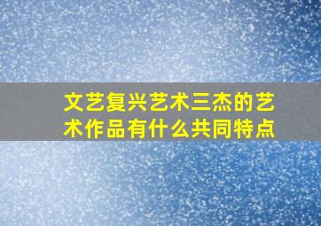 文艺复兴艺术三杰的艺术作品有什么共同特点