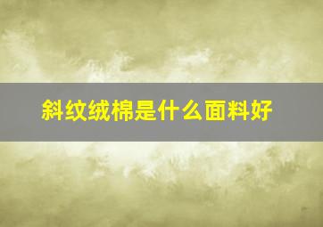 斜纹绒棉是什么面料好