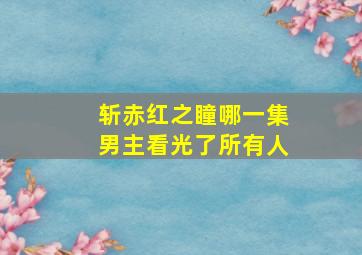 斩赤红之瞳哪一集男主看光了所有人