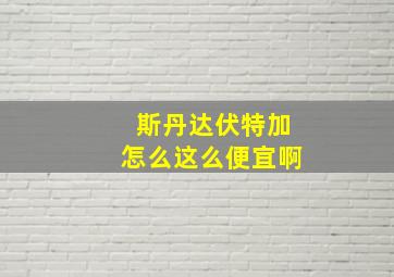 斯丹达伏特加怎么这么便宜啊