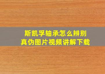 斯凯孚轴承怎么辨别真伪图片视频讲解下载