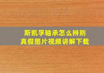 斯凯孚轴承怎么辨别真假图片视频讲解下载