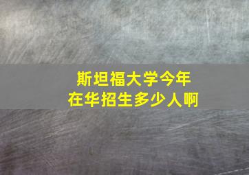 斯坦福大学今年在华招生多少人啊